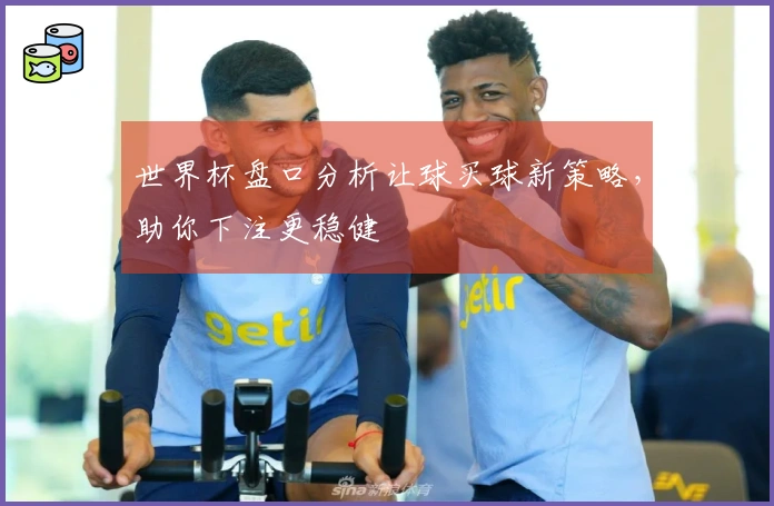 世界杯盘口分析让球买球新策略，助你下注更稳健