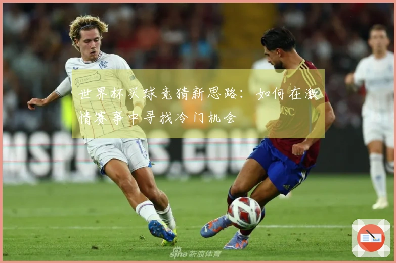 世界杯买球竞猜新思路：如何在激情赛事中寻找冷门机会