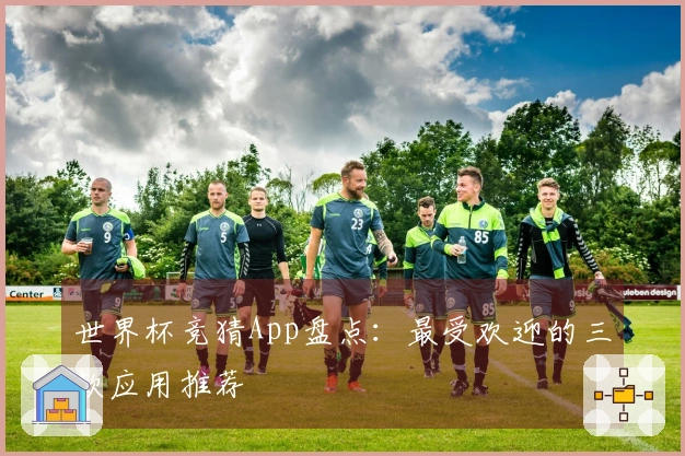 世界杯竞猜App盘点：最受欢迎的三款应用推荐