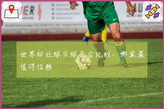 世界杯让球买球平台比较，哪家最值得信赖