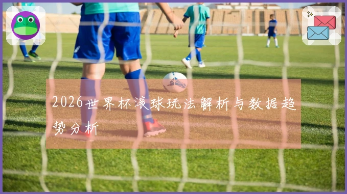 2026世界杯滚球玩法解析与数据趋势分析