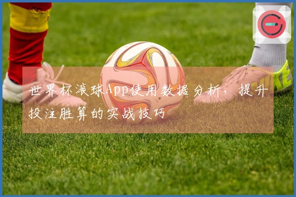 世界杯滚球App使用数据分析，提升投注胜算的实战技巧