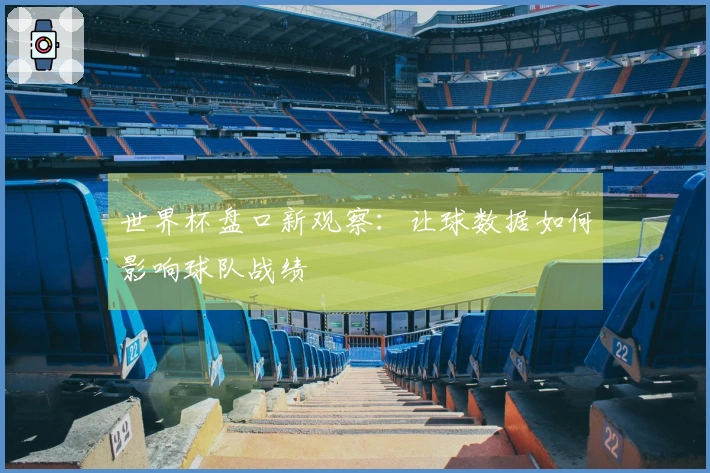 世界杯盘口新观察：让球数据如何影响球队战绩