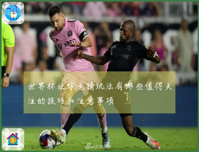 世界杯让球竞猜玩法有哪些值得关注的技巧和注意事项