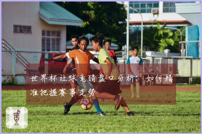 世界杯让球竞猜盘口分析：如何精准把握赛事走势