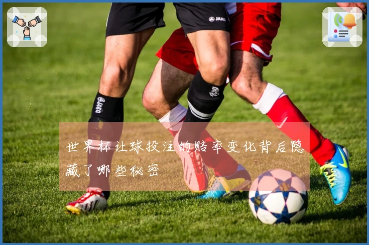 世界杯让球投注的赔率变化背后隐藏了哪些秘密