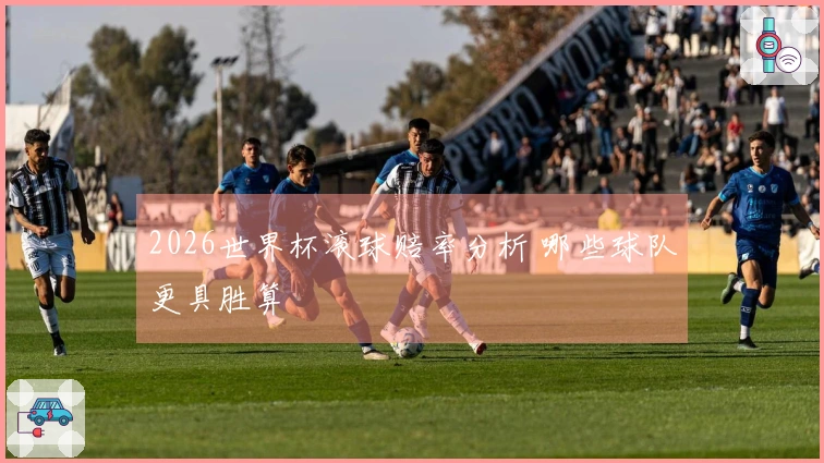 2026世界杯滚球赔率分析 哪些球队更具胜算
