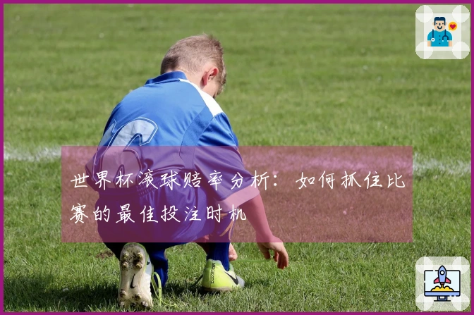 世界杯滚球赔率分析：如何抓住比赛的最佳投注时机