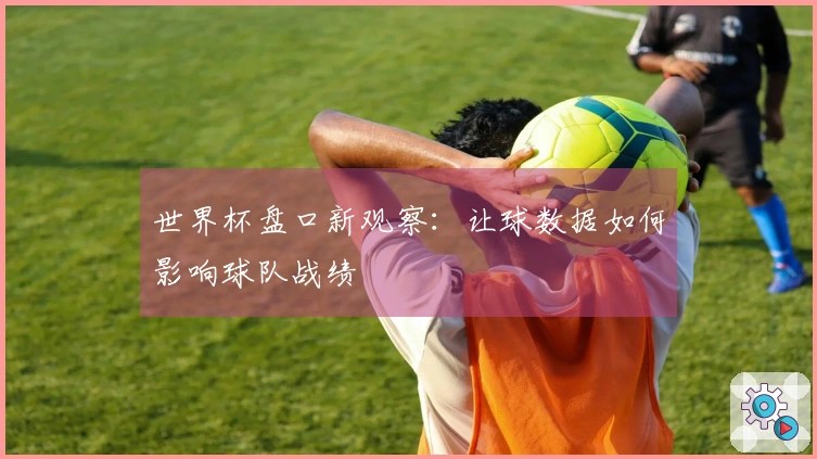 世界杯盘口新观察：让球数据如何影响球队战绩