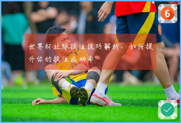 世界杯让球投注技巧解析，如何提升你的投注成功率