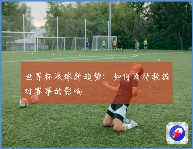 世界杯滚球新趋势：如何看待数据对赛事的影响