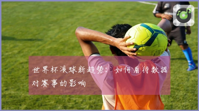 世界杯滚球新趋势：如何看待数据对赛事的影响