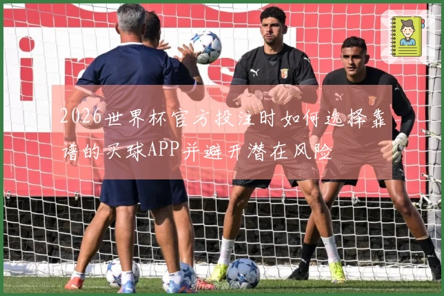 2026世界杯官方投注时如何选择靠谱的买球APP并避开潜在风险